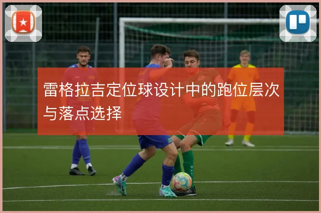 雷格拉吉定位球设计中的跑位层次与落点选择