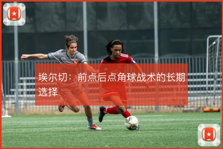 埃尔切：前点后点角球战术的长期选择