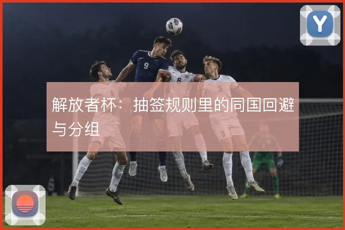 解放者杯：抽签规则里的同国回避与分组