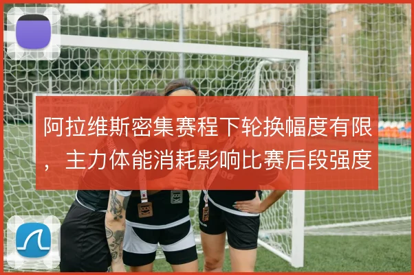 阿拉维斯密集赛程下轮换幅度有限,主力体能消耗影响比赛后段强度