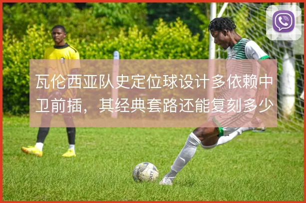 瓦伦西亚队史定位球设计多依赖中卫前插,其经典套路还能复刻多少