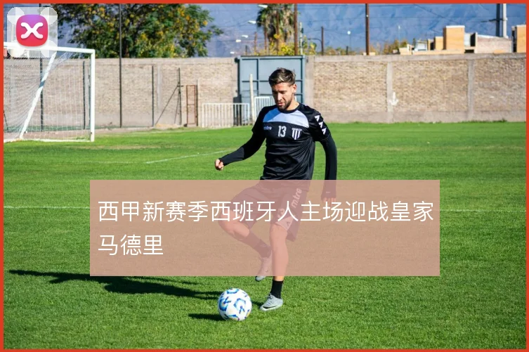 西甲新赛季西班牙人主场迎战皇家马德里