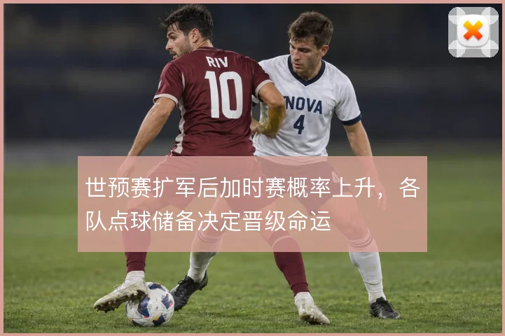 世预赛扩军后加时赛概率上升，各队点球储备决定晋级命运