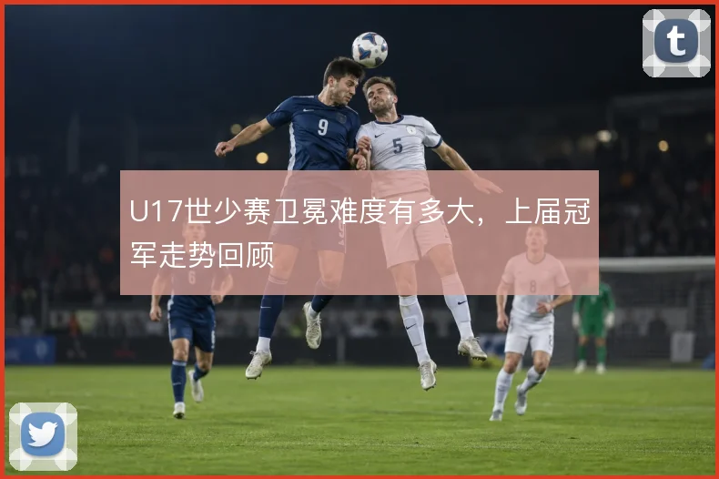 U17世少赛卫冕难度有多大，上届冠军走势回顾