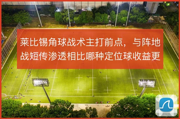 莱比锡角球战术主打前点，与阵地战短传渗透相比哪种定位球收益更高