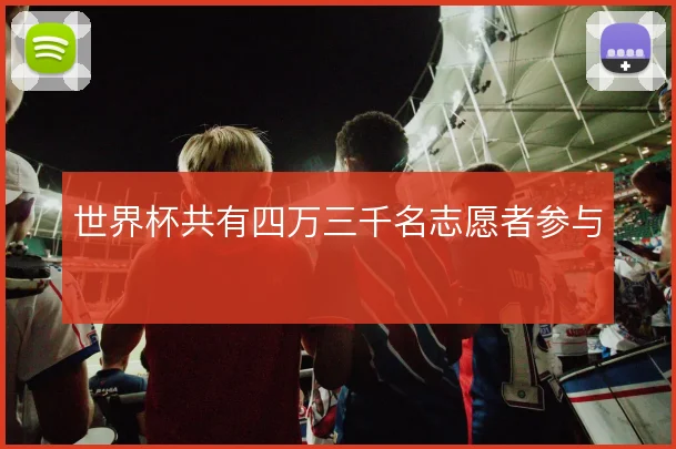 世界杯共有四万三千名志愿者参与