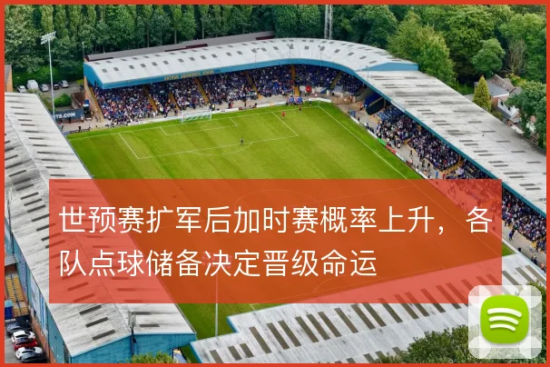 世预赛扩军后加时赛概率上升,各队点球储备决定晋级命运