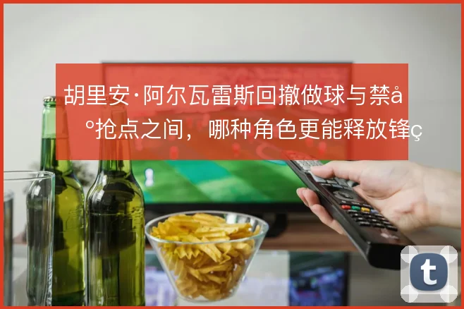胡里安·阿尔瓦雷斯回撤做球与禁区抢点之间，哪种角色更能释放锋线