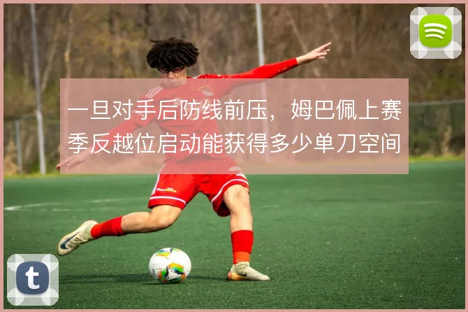 一旦对手后防线前压,姆巴佩上赛季反越位启动能获得多少单刀空间