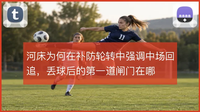 河床为何在补防轮转中强调中场回追，丢球后的第一道闸门在哪