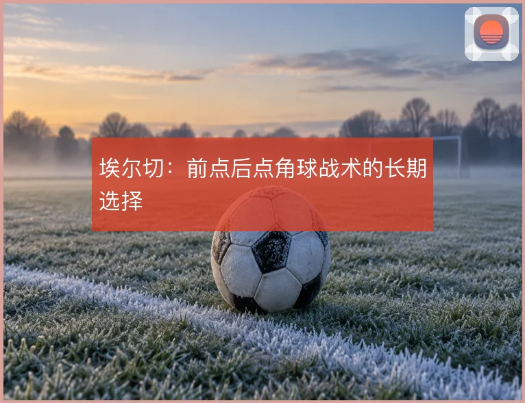 埃尔切：前点后点角球战术的长期选择