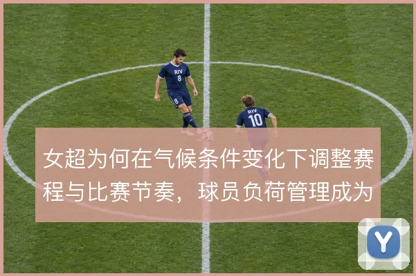 女超为何在气候条件变化下调整赛程与比赛节奏,球员负荷管理成为关键