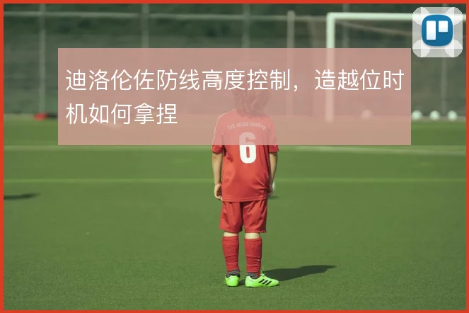 迪洛伦佐防线高度控制，造越位时机如何拿捏