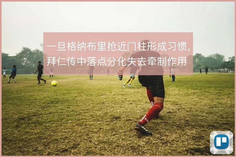 一旦格纳布里抢近门柱形成习惯，拜仁传中落点分化失去牵制作用