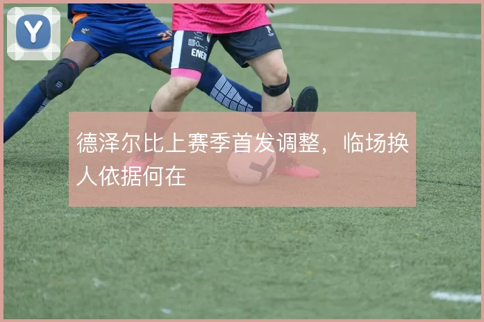 德泽尔比上赛季首发调整，临场换人依据何在