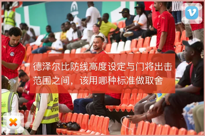 德泽尔比防线高度设定与门将出击范围之间，该用哪种标准做取舍