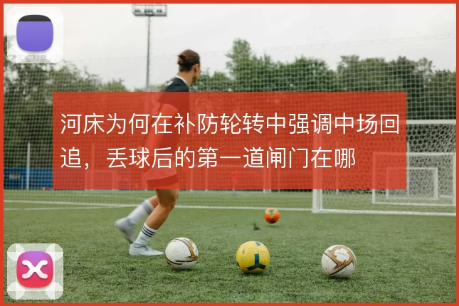 河床为何在补防轮转中强调中场回追,丢球后的第一道闸门在哪