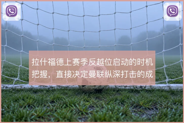 拉什福德上赛季反越位启动的时机把握，直接决定曼联纵深打击的成败
