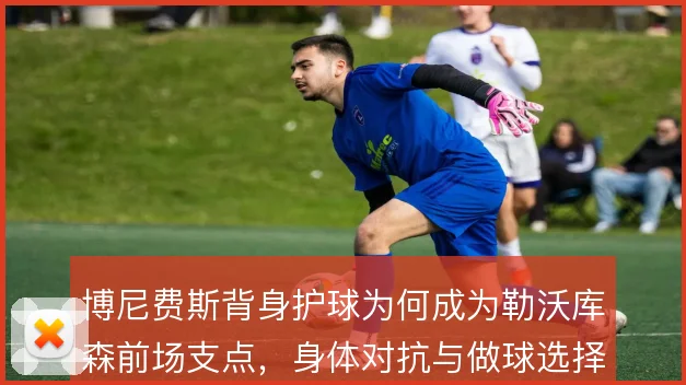 博尼费斯背身护球为何成为勒沃库森前场支点，身体对抗与做球选择是关键