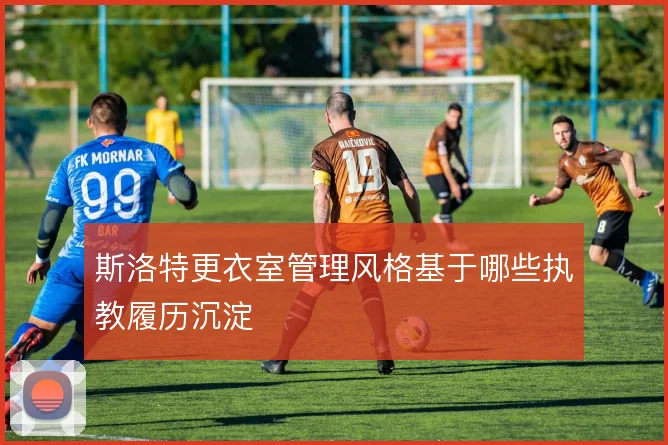 斯洛特更衣室管理风格基于哪些执教履历沉淀