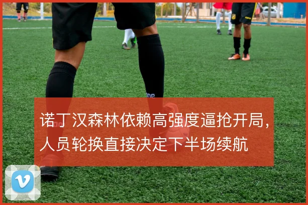 诺丁汉森林依赖高强度逼抢开局，人员轮换直接决定下半场续航