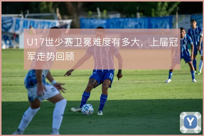 U17世少赛卫冕难度有多大，上届冠军走势回顾