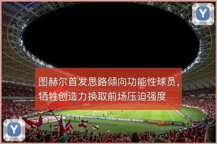 图赫尔首发思路倾向功能性球员,牺牲创造力换取前场压迫强度