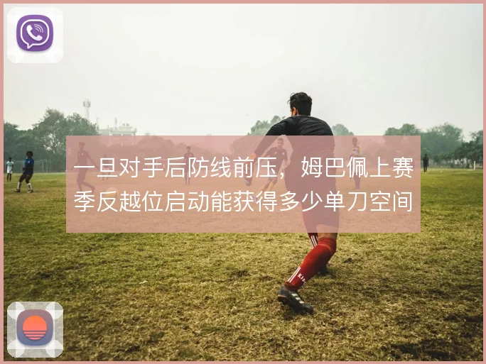 一旦对手后防线前压，姆巴佩上赛季反越位启动能获得多少单刀空间
