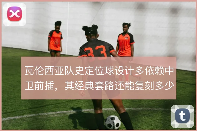 瓦伦西亚队史定位球设计多依赖中卫前插，其经典套路还能复刻多少