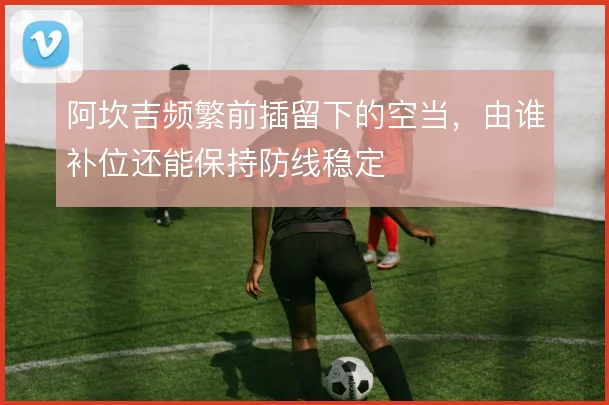 阿坎吉频繁前插留下的空当，由谁补位还能保持防线稳定