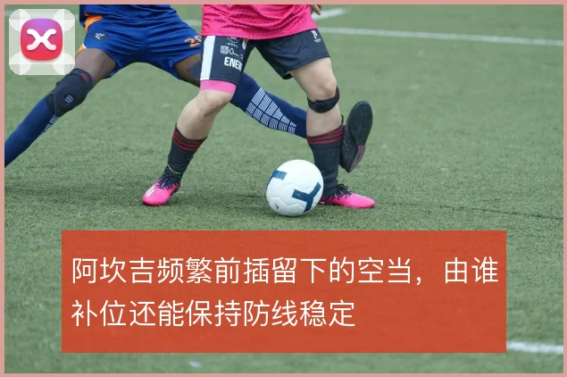 阿坎吉频繁前插留下的空当，由谁补位还能保持防线稳定