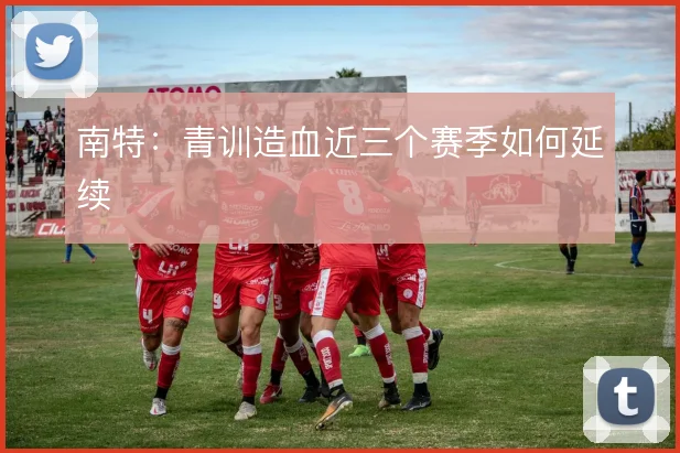 南特：青训造血近三个赛季如何延续