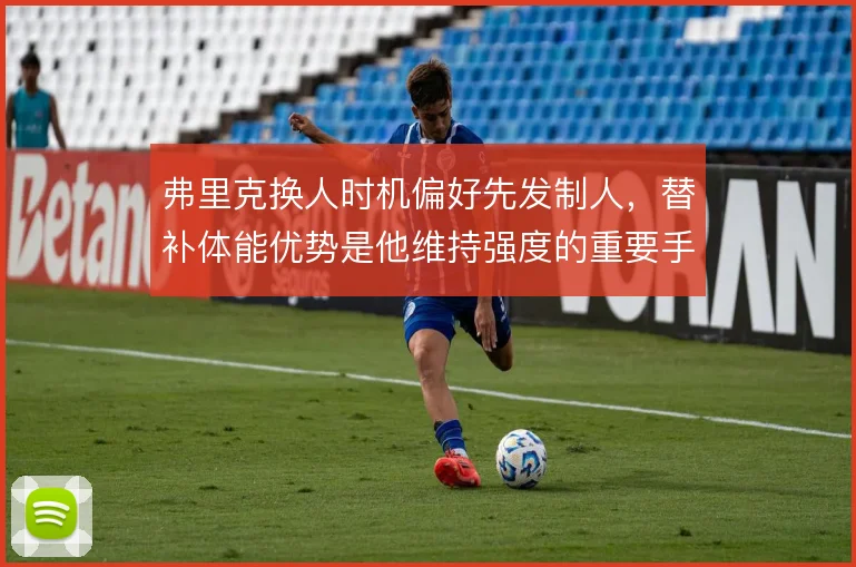 弗里克换人时机偏好先发制人，替补体能优势是他维持强度的重要手段