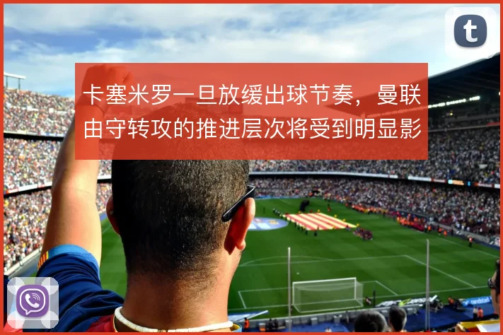 卡塞米罗一旦放缓出球节奏,曼联由守转攻的推进层次将受到明显影响