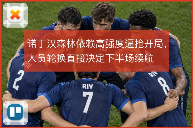 诺丁汉森林依赖高强度逼抢开局，人员轮换直接决定下半场续航