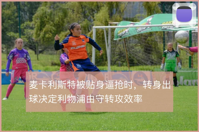 麦卡利斯特被贴身逼抢时，转身出球决定利物浦由守转攻效率