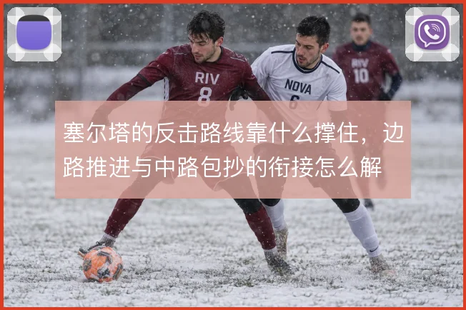塞尔塔的反击路线靠什么撑住，边路推进与中路包抄的衔接怎么解