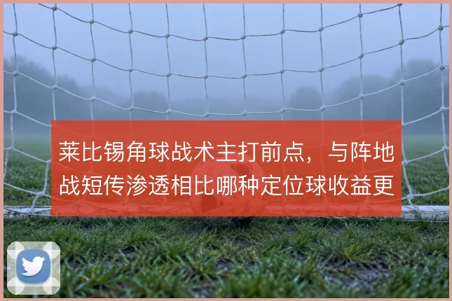 莱比锡角球战术主打前点,与阵地战短传渗透相比哪种定位球收益更高