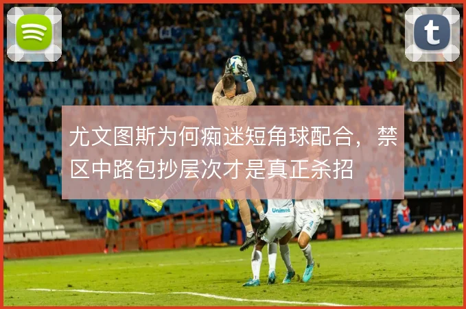 尤文图斯为何痴迷短角球配合,禁区中路包抄层次才是真正杀招