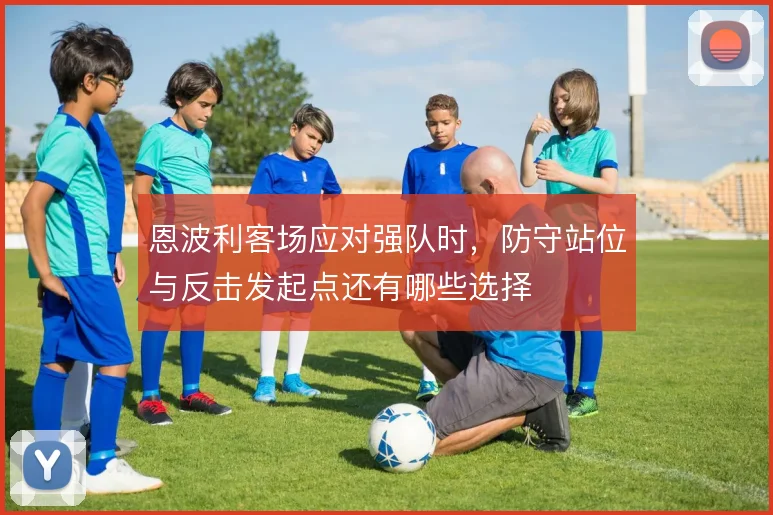 恩波利客场应对强队时，防守站位与反击发起点还有哪些选择