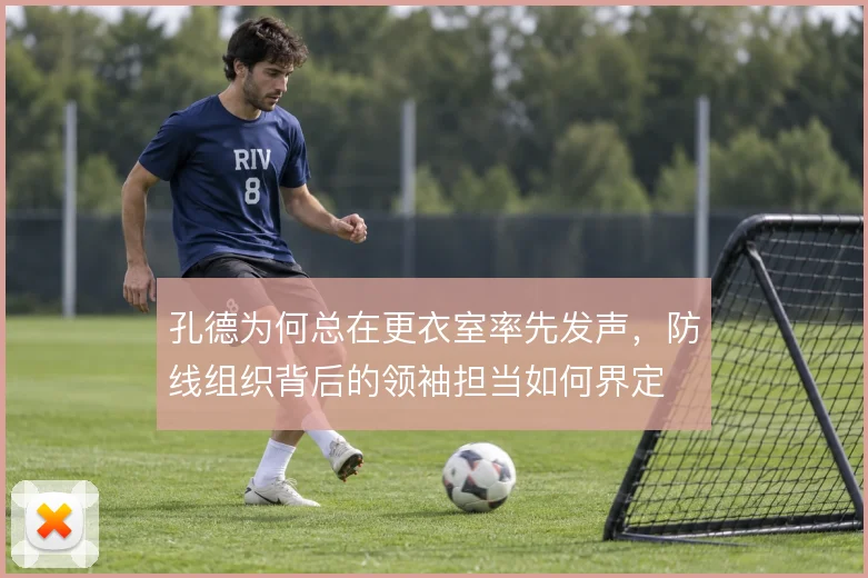 孔德为何总在更衣室率先发声，防线组织背后的领袖担当如何界定