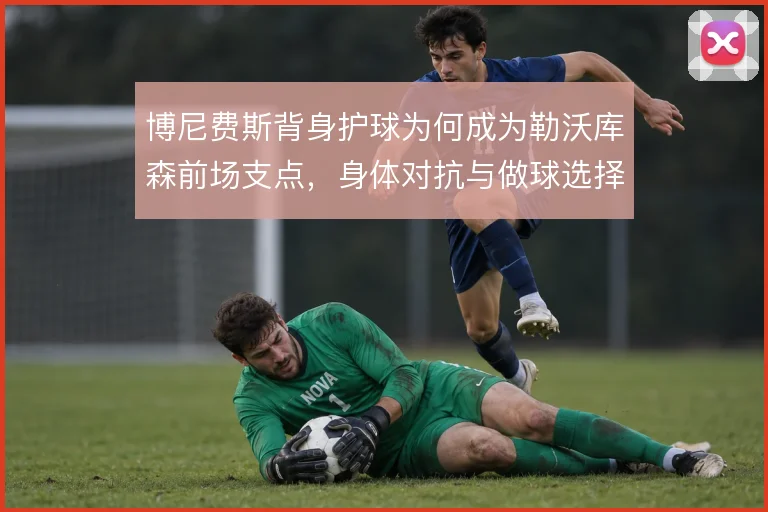博尼费斯背身护球为何成为勒沃库森前场支点,身体对抗与做球选择是关键