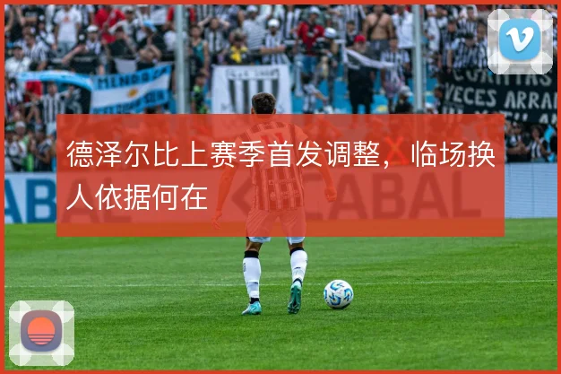 德泽尔比上赛季首发调整，临场换人依据何在