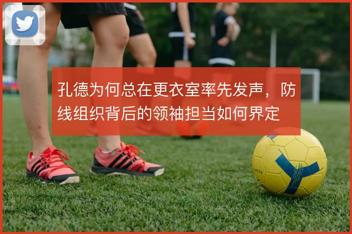 孔德为何总在更衣室率先发声，防线组织背后的领袖担当如何界定