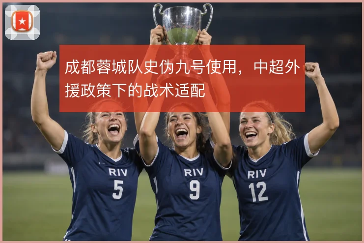 成都蓉城队史伪九号使用，中超外援政策下的战术适配