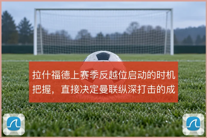 拉什福德上赛季反越位启动的时机把握，直接决定曼联纵深打击的成败