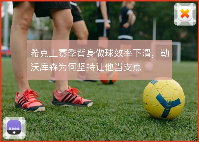 希克上赛季背身做球效率下滑，勒沃库森为何坚持让他当支点