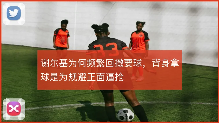 谢尔基为何频繁回撤要球，背身拿球是为规避正面逼抢
