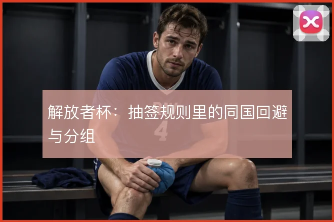 解放者杯：抽签规则里的同国回避与分组