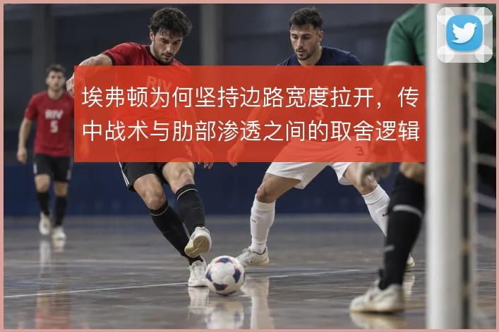 埃弗顿为何坚持边路宽度拉开,传中战术与肋部渗透之间的取舍逻辑